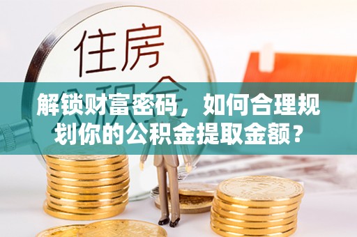 坪山新区解锁财富密码，如何合理规划你的公积金提取金额？