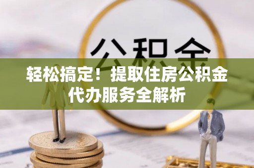 坪山新区轻松搞定！提取住房公积金代办服务全解析