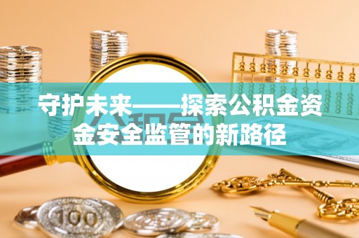坪山新区守护未来——探索公积金资金安全监管的新路径
