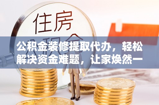 坪山新区公积金装修提取代办，轻松解决资金难题，让家焕然一新