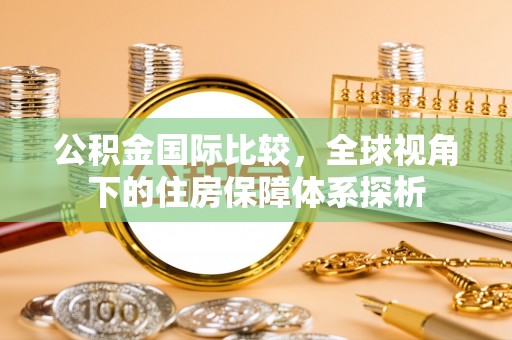 坪山新区公积金国际比较，全球视角下的住房保障体系探析