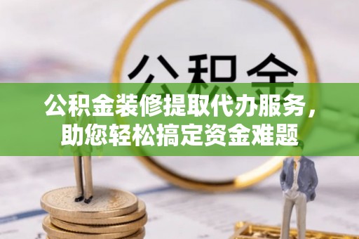 坪山新区公积金装修提取代办服务，助您轻松搞定资金难题