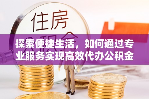 坪山新区探索便捷生活，如何通过专业服务实现高效代办公积金提取