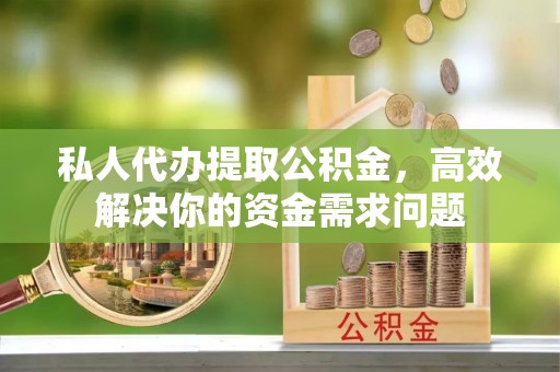 坪山新区私人代办提取公积金，高效解决你的资金需求问题