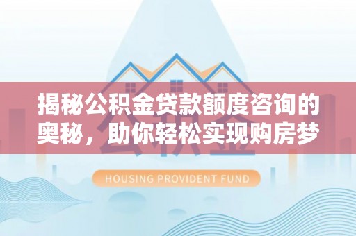 坪山新区揭秘公积金贷款额度咨询的奥秘，助你轻松实现购房梦想