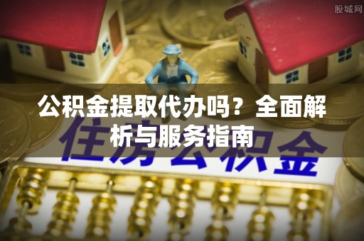 坪山新区公积金提取代办吗？全面解析与服务指南