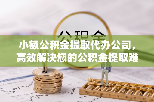 坪山新区小额公积金提取代办公司，高效解决您的公积金提取难题