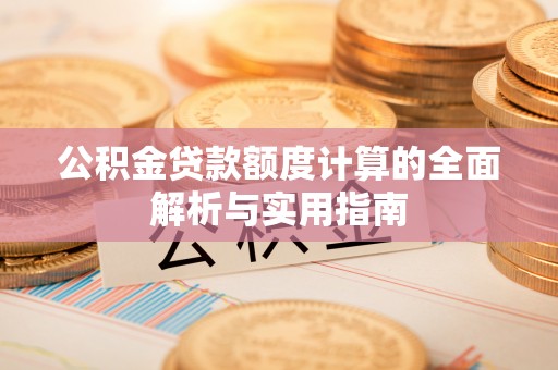 坪山新区公积金贷款额度计算的全面解析与实用指南