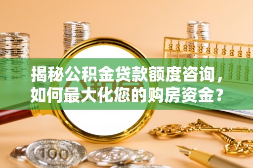 坪山新区揭秘公积金贷款额度咨询，如何最大化您的购房资金？