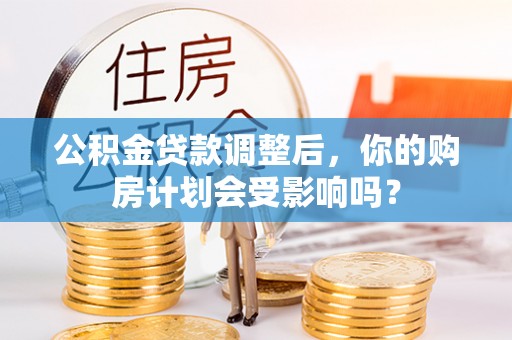 坪山新区公积金贷款调整后，你的购房计划会受影响吗？