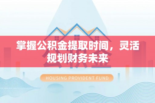 坪山新区掌握公积金提取时间，灵活规划财务未来
