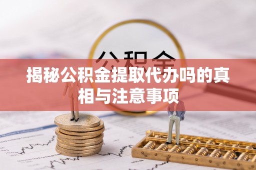坪山新区揭秘公积金提取代办吗的真相与注意事项