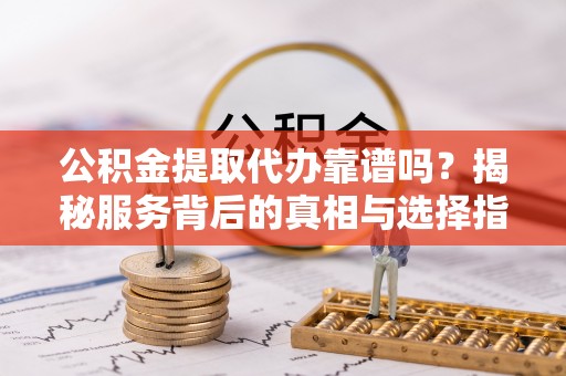 坪山新区公积金提取代办靠谱吗？揭秘服务背后的真相与选择指南