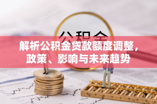 坪山新区解析公积金贷款额度调整，政策、影响与未来趋势