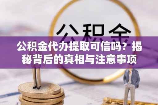 坪山新区公积金代办提取可信吗？揭秘背后的真相与注意事项