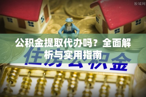坪山新区公积金提取代办吗？全面解析与实用指南
