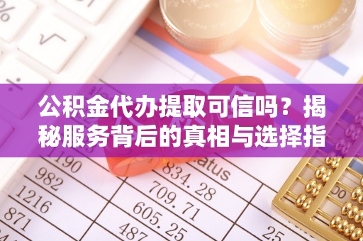 坪山新区公积金代办提取可信吗？揭秘服务背后的真相与选择指南