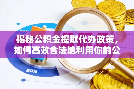 坪山新区揭秘公积金提取代办政策，如何高效合法地利用你的公积金