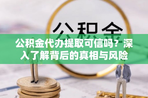 坪山新区公积金代办提取可信吗？深入了解背后的真相与风险