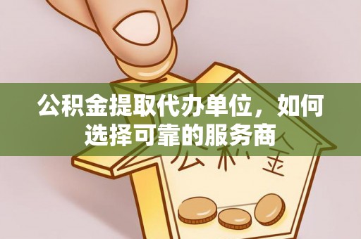 坪山新区公积金提取代办单位，如何选择可靠的服务商