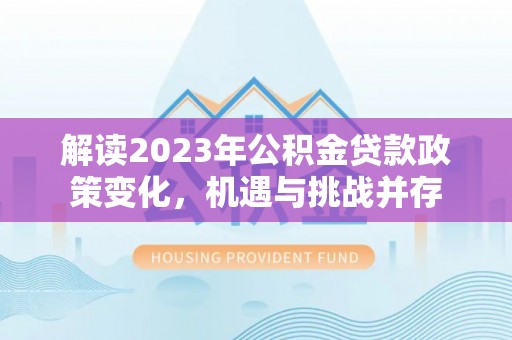 坪山新区解读2023年公积金贷款政策变化，机遇与挑战并存