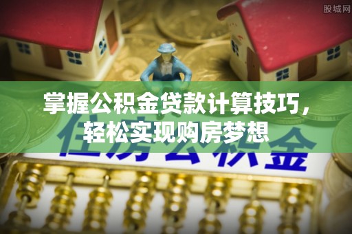 坪山新区掌握公积金贷款计算技巧，轻松实现购房梦想