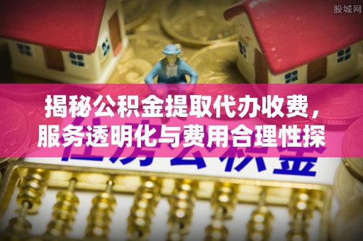 坪山新区揭秘公积金提取代办收费，服务透明化与费用合理性探讨
