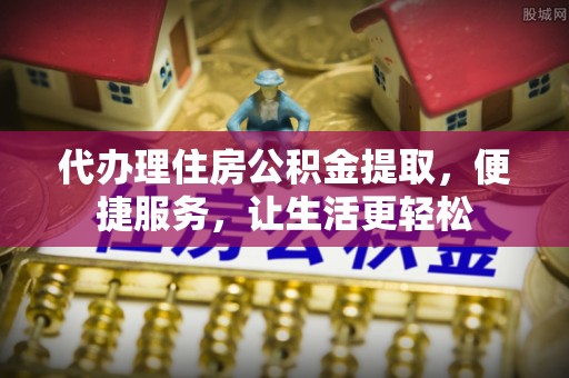 坪山新区代办理住房公积金提取，便捷服务，让生活更轻松