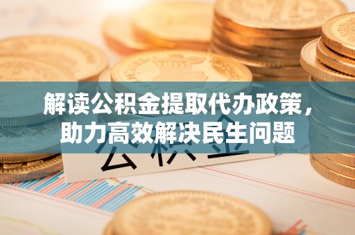 坪山新区解读公积金提取代办政策，助力高效解决民生问题