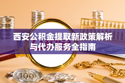 坪山新区西安公积金提取新政策解析与代办服务全指南