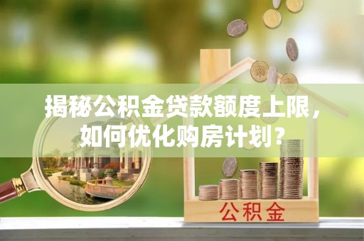 坪山新区揭秘公积金贷款额度上限，如何优化购房计划？