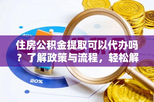 坪山新区住房公积金提取可以代办吗？了解政策与流程，轻松解决你的疑问