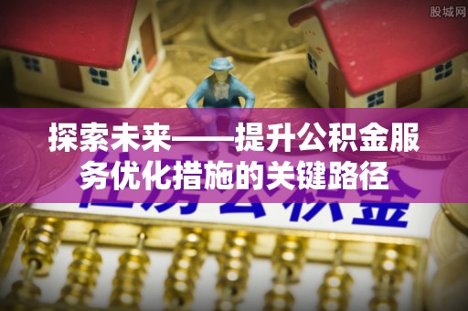 坪山新区探索未来——提升公积金服务优化措施的关键路径