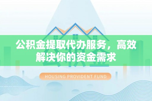 坪山新区公积金提取代办服务，高效解决你的资金需求
