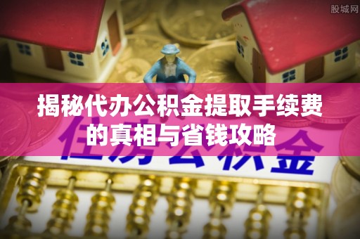 坪山新区揭秘代办公积金提取手续费的真相与省钱攻略