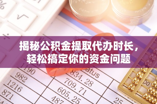坪山新区揭秘公积金提取代办时长，轻松搞定你的资金问题