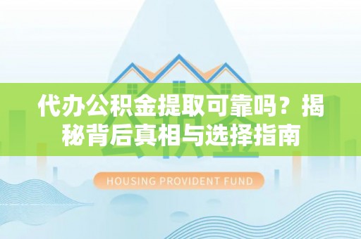 坪山新区代办公积金提取可靠吗？揭秘背后真相与选择指南