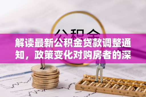 坪山新区解读最新公积金贷款调整通知，政策变化对购房者的深远影响