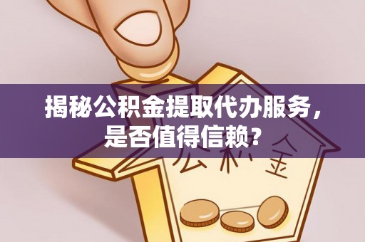 坪山新区揭秘公积金提取代办服务，是否值得信赖？