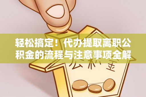坪山新区轻松搞定！代办提取离职公积金的流程与注意事项全解析