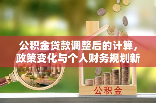坪山新区公积金贷款调整后的计算，政策变化与个人财务规划新思路