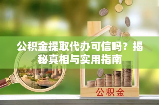 坪山新区公积金提取代办可信吗？揭秘真相与实用指南