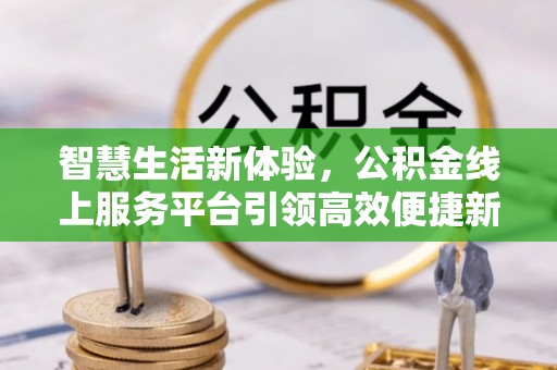 坪山新区智慧生活新体验，公积金线上服务平台引领高效便捷新时代