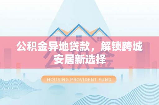 坪山新区公积金异地贷款，解锁跨城安居新选择