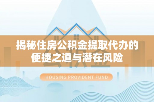 坪山新区揭秘住房公积金提取代办的便捷之道与潜在风险