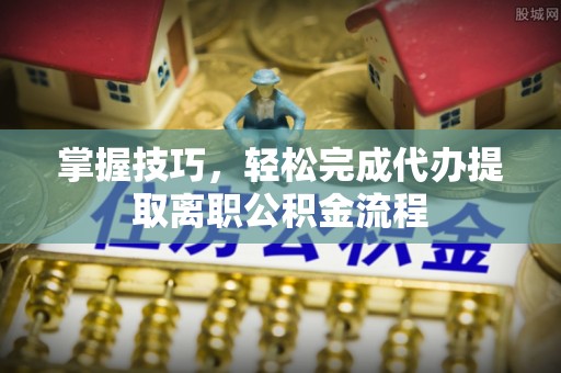 坪山新区掌握技巧，轻松完成代办提取离职公积金流程