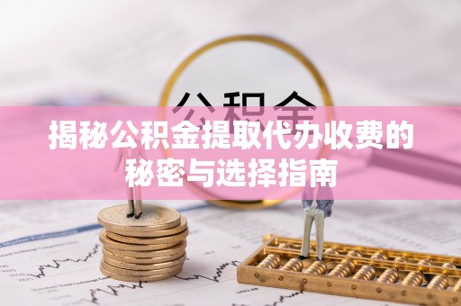坪山新区揭秘公积金提取代办收费的秘密与选择指南