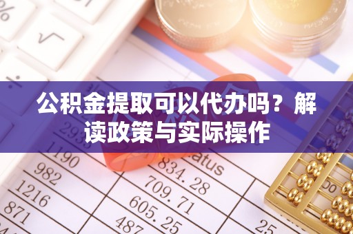 坪山新区公积金提取可以代办吗？解读政策与实际操作