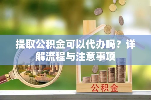 坪山新区提取公积金可以代办吗？详解流程与注意事项