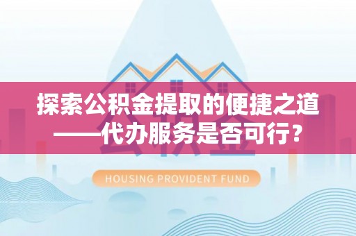 坪山新区探索公积金提取的便捷之道——代办服务是否可行？